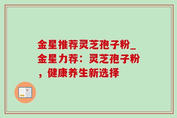 金星推荐灵芝孢子粉_金星力荐:灵芝孢子粉,健康养生新选择 金星推荐灵芝孢子粉_金星力荐:灵芝孢子粉,健康养生新选择
