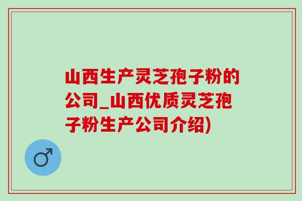 山西生产灵芝孢子粉的公司_山西优质灵芝孢子粉生产公司介绍)