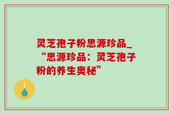 灵芝孢子粉思源珍品_“思源珍品:灵芝孢子粉的养生奥秘” 灵芝孢子粉思源珍品_“思源珍品:灵芝孢子粉的养生奥秘”