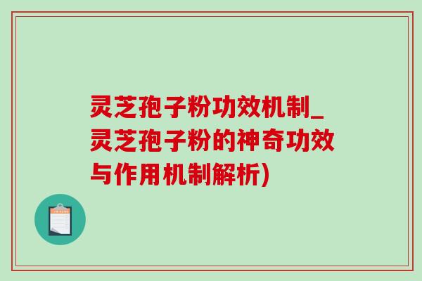 灵芝孢子粉功效机制_灵芝孢子粉的神奇功效与作用机制解析) 灵芝孢子粉功效机制_灵芝孢子粉的神奇功效与作用机制解析)