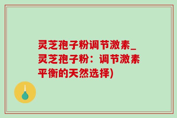 灵芝孢子粉调节激素_灵芝孢子粉：调节激素平衡的天然选择)
