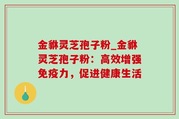 金貅灵芝孢子粉_金貅灵芝孢子粉:高效增强免疫力,促进健康生活 金貅灵芝孢子粉_金貅灵芝孢子粉:高效增强免疫力,促进健康生活