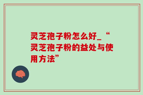 灵芝孢子粉怎么好_“灵芝孢子粉的益处与使用方法”