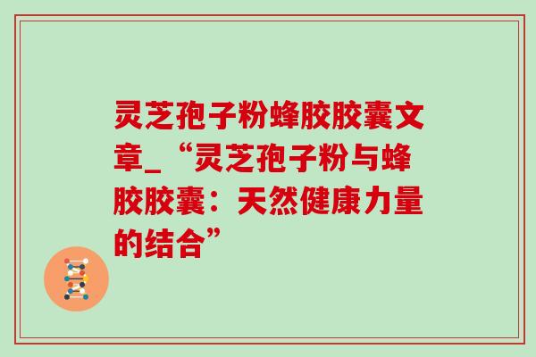 灵芝孢子粉蜂胶胶囊文章_“灵芝孢子粉与蜂胶胶囊：天然健康力量的结合”