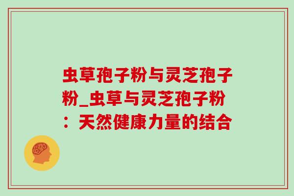 虫草孢子粉与灵芝孢子粉_虫草与灵芝孢子粉：天然健康力量的结合