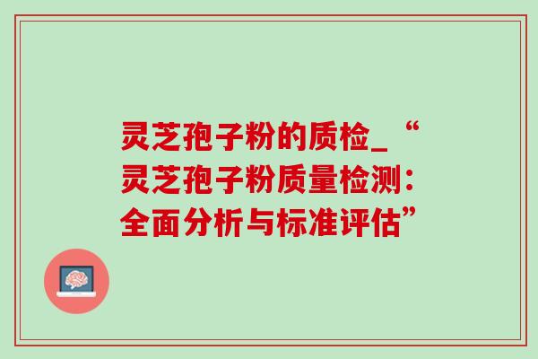 灵芝孢子粉的质检_“灵芝孢子粉质量检测:全面分析与标准评估” 灵芝孢子粉的质检_“灵芝孢子粉质量检测:全面分析与标准评估”