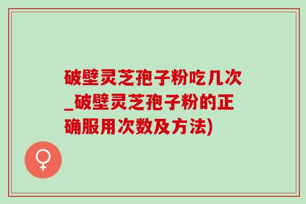 破壁灵芝孢子粉吃几次_破壁灵芝孢子粉的正确服用次数及方法) 破壁灵芝孢子粉吃几次_破壁灵芝孢子粉的正确服用次数及方法)