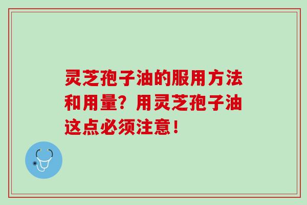 灵芝孢子油的服用方法和用量?用灵芝孢子油这点必须注意! 灵芝孢子油的服用方法和用量?用灵芝孢子油这点必须注意!