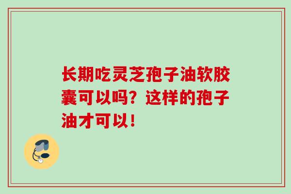 长期吃灵芝孢子油软胶囊可以吗?这样的孢子油才可以! 长期吃灵芝孢子油软胶囊可以吗?这样的孢子油才可以!