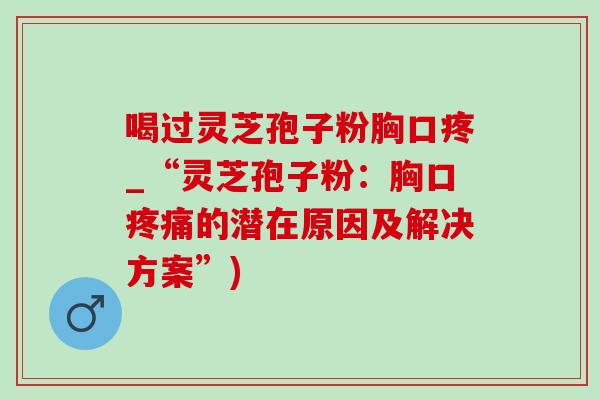 喝过灵芝孢子粉胸口疼_“灵芝孢子粉:胸口的潜在原因及解决方案”) 喝过灵芝孢子粉胸口疼_“灵芝孢子粉:胸口的潜在原因及解决方案”)