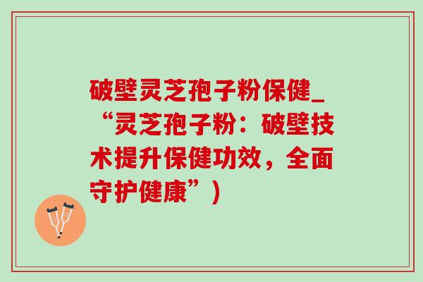 破壁灵芝孢子粉保健_“灵芝孢子粉:破壁技术提升保健功效,全面守护健康”) 破壁灵芝孢子粉保健_“灵芝孢子粉:破壁技术提升保健功效,全面守护健康”)