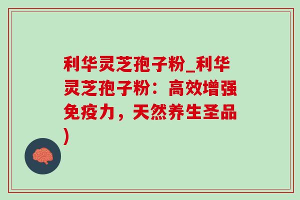利华灵芝孢子粉_利华灵芝孢子粉:高效增强免疫力,天然养生圣品) 利华灵芝孢子粉_利华灵芝孢子粉:高效增强免疫力,天然养生圣品)