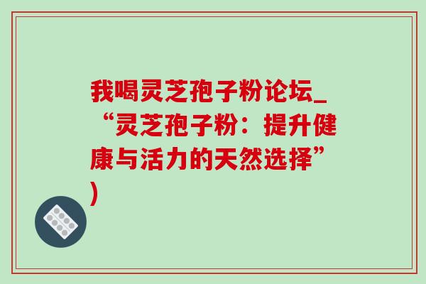 我喝灵芝孢子粉论坛_“灵芝孢子粉:提升健康与活力的天然选择”) 我喝灵芝孢子粉论坛_“灵芝孢子粉:提升健康与活力的天然选择”)
