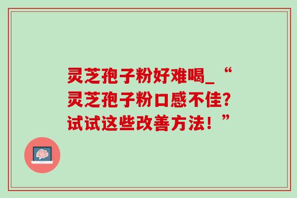 灵芝孢子粉好难喝_“灵芝孢子粉口感不佳?试试这些改善方法!” 灵芝孢子粉好难喝_“灵芝孢子粉口感不佳?试试这些改善方法!”