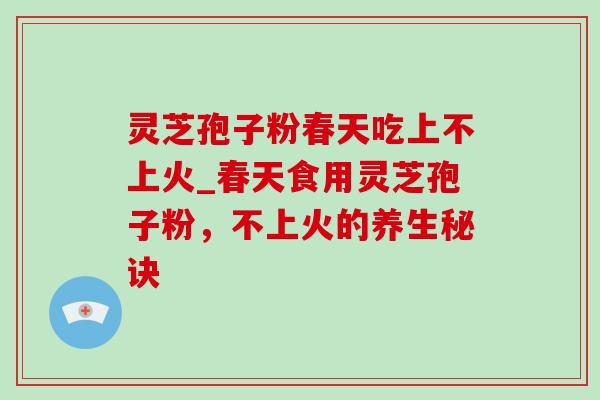 灵芝孢子粉春天吃上不上火_春天食用灵芝孢子粉,不上火的养生秘诀 灵芝孢子粉春天吃上不上火_春天食用灵芝孢子粉,不上火的养生秘诀