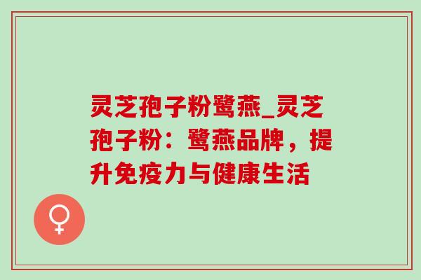 灵芝孢子粉鹭燕_灵芝孢子粉:鹭燕品牌,提升免疫力与健康生活 灵芝孢子粉鹭燕_灵芝孢子粉:鹭燕品牌,提升免疫力与健康生活