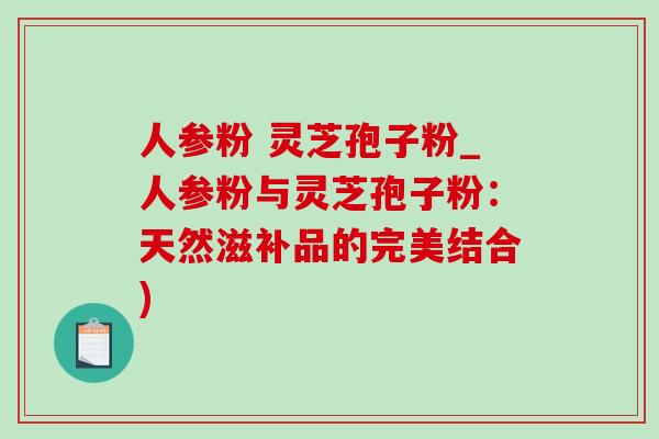 人参粉 灵芝孢子粉_人参粉与灵芝孢子粉:天然滋补品的完美结合) 人参粉 灵芝孢子粉_人参粉与灵芝孢子粉:天然滋补品的完美结合)