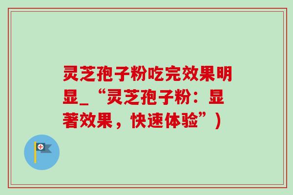 灵芝孢子粉吃完效果明显_“灵芝孢子粉:显著效果,快速体验”) 灵芝孢子粉吃完效果明显_“灵芝孢子粉:显著效果,快速体验”)