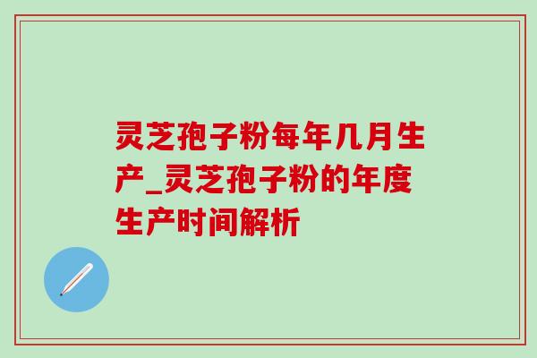 灵芝孢子粉每年几月生产_灵芝孢子粉的年度生产时间解析 灵芝孢子粉每年几月生产_灵芝孢子粉的年度生产时间解析