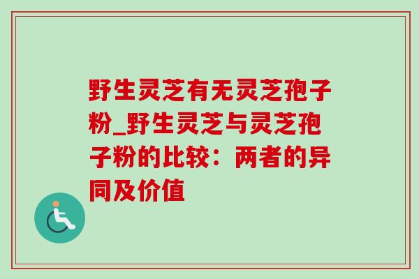 野生灵芝有无灵芝孢子粉_野生灵芝与灵芝孢子粉的比较：两者的异同及价值