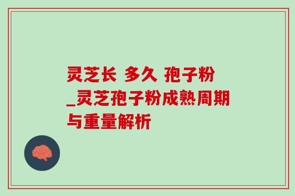 灵芝长 多久 孢子粉_灵芝孢子粉成熟周期与重量解析 灵芝长 多久 孢子粉_灵芝孢子粉成熟周期与重量解析