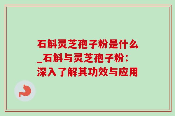 石斛灵芝孢子粉是什么_石斛与灵芝孢子粉:深入了解其功效与应用 石斛灵芝孢子粉是什么_石斛与灵芝孢子粉:深入了解其功效与应用