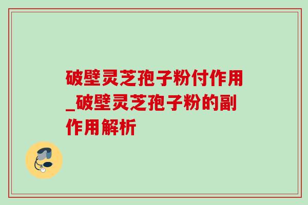 破壁灵芝孢子粉付作用_破壁灵芝孢子粉的副作用解析 破壁灵芝孢子粉付作用_破壁灵芝孢子粉的副作用解析