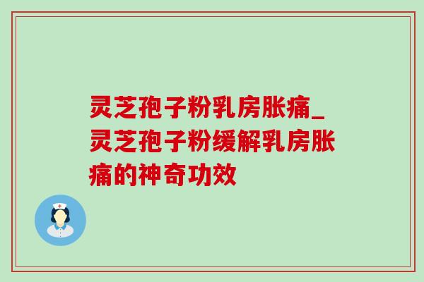 灵芝孢子粉乳房胀痛_灵芝孢子粉缓解乳房胀痛的神奇功效