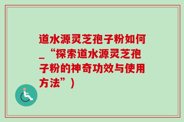 道水源灵芝孢子粉如何_“探索道水源灵芝孢子粉的神奇功效与使用方法”) 道水源灵芝孢子粉如何_“探索道水源灵芝孢子粉的神奇功效与使用方法”)