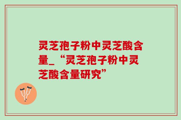 灵芝孢子粉中灵芝酸含量_“灵芝孢子粉中灵芝酸含量研究” 灵芝孢子粉中灵芝酸含量_“灵芝孢子粉中灵芝酸含量研究”