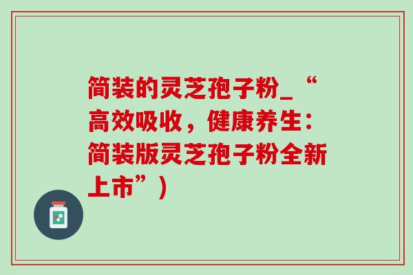 简装的灵芝孢子粉_“高效吸收，健康养生：简装版灵芝孢子粉全新上市”)
