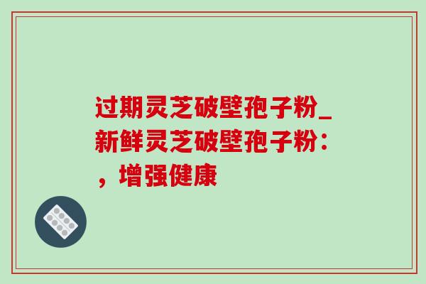 过期灵芝破壁孢子粉_新鲜灵芝破壁孢子粉:,增强健康 过期灵芝破壁孢子粉_新鲜灵芝破壁孢子粉:,增强健康