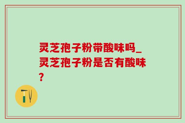 灵芝孢子粉带酸味吗_灵芝孢子粉是否有酸味? 灵芝孢子粉带酸味吗_灵芝孢子粉是否有酸味?