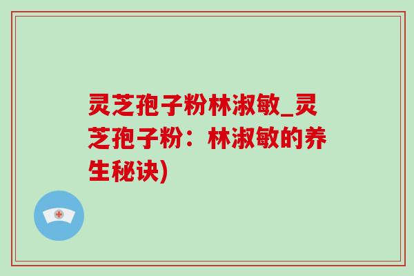灵芝孢子粉林淑敏_灵芝孢子粉:林淑敏的养生秘诀) 灵芝孢子粉林淑敏_灵芝孢子粉:林淑敏的养生秘诀)