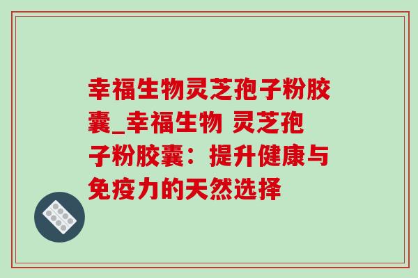 幸福生物灵芝孢子粉胶囊_幸福生物 灵芝孢子粉胶囊:提升健康与免疫力的天然选择 幸福生物灵芝孢子粉胶囊_幸福生物 灵芝孢子粉胶囊:提升健康与免疫力的天然选择