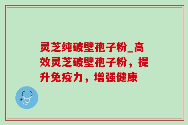 灵芝纯破壁孢子粉_高效灵芝破壁孢子粉,提升免疫力,增强健康 灵芝纯破壁孢子粉_高效灵芝破壁孢子粉,提升免疫力,增强健康