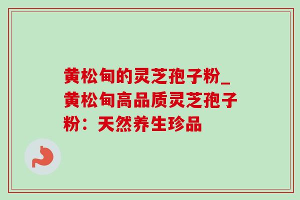 黄松甸的灵芝孢子粉_黄松甸高品质灵芝孢子粉:天然养生珍品 黄松甸的灵芝孢子粉_黄松甸高品质灵芝孢子粉:天然养生珍品