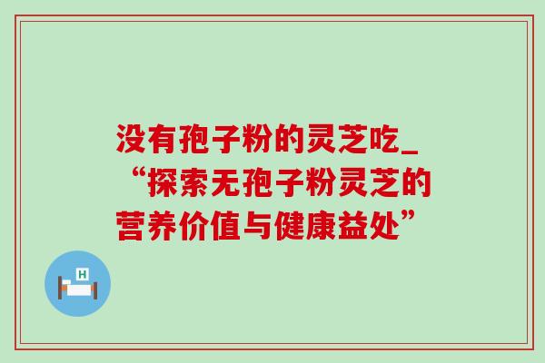 没有孢子粉的灵芝吃_“探索无孢子粉灵芝的营养价值与健康益处” 没有孢子粉的灵芝吃_“探索无孢子粉灵芝的营养价值与健康益处”