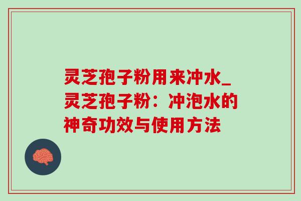 灵芝孢子粉用来冲水_灵芝孢子粉:冲泡水的神奇功效与使用方法 灵芝孢子粉用来冲水_灵芝孢子粉:冲泡水的神奇功效与使用方法