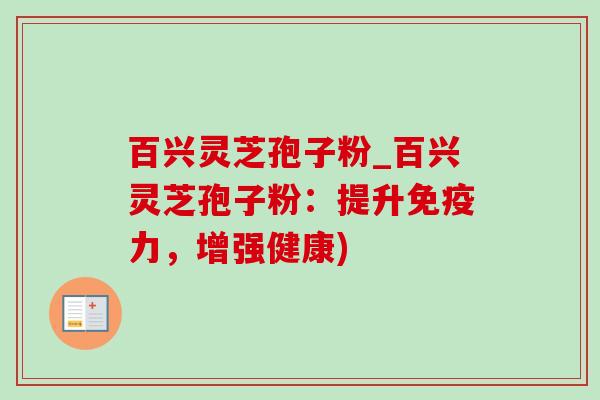 百兴灵芝孢子粉_百兴灵芝孢子粉:提升免疫力,增强健康) 百兴灵芝孢子粉_百兴灵芝孢子粉:提升免疫力,增强健康)