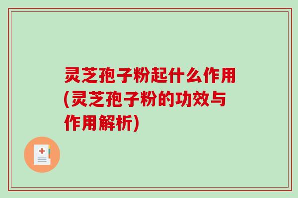 灵芝孢子粉起什么作用(灵芝孢子粉的功效与作用解析) 灵芝孢子粉起什么作用(灵芝孢子粉的功效与作用解析)
