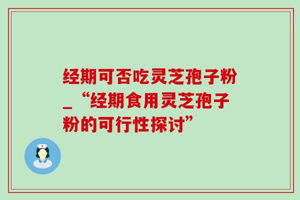 经期可否吃灵芝孢子粉_“经期食用灵芝孢子粉的可行性探讨” 经期可否吃灵芝孢子粉_“经期食用灵芝孢子粉的可行性探讨”