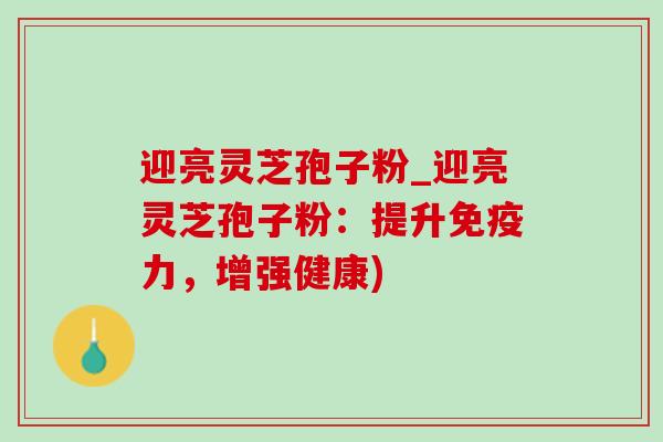 迎亮灵芝孢子粉_迎亮灵芝孢子粉:提升免疫力,增强健康) 迎亮灵芝孢子粉_迎亮灵芝孢子粉:提升免疫力,增强健康)