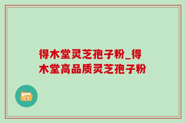 得木堂灵芝孢子粉_得木堂高品质灵芝孢子粉 得木堂灵芝孢子粉_得木堂高品质灵芝孢子粉