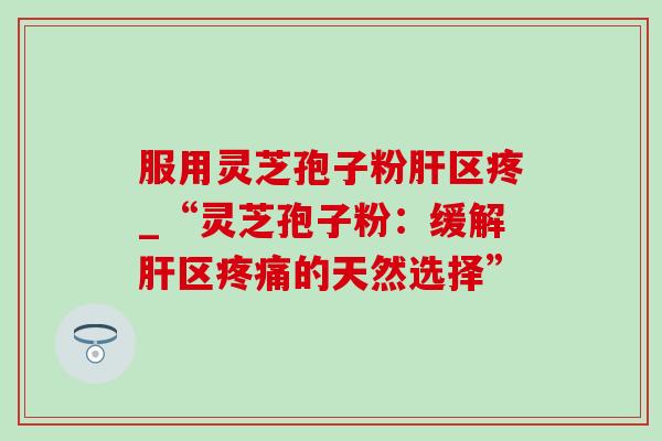 服用灵芝孢子粉区疼_“灵芝孢子粉:缓解区的天然选择” 服用灵芝孢子粉区疼_“灵芝孢子粉:缓解区的天然选择”