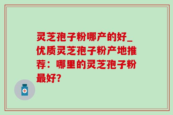 灵芝孢子粉哪产的好_优质灵芝孢子粉产地推荐:哪里的灵芝孢子粉好? 灵芝孢子粉哪产的好_优质灵芝孢子粉产地推荐:哪里的灵芝孢子粉好?