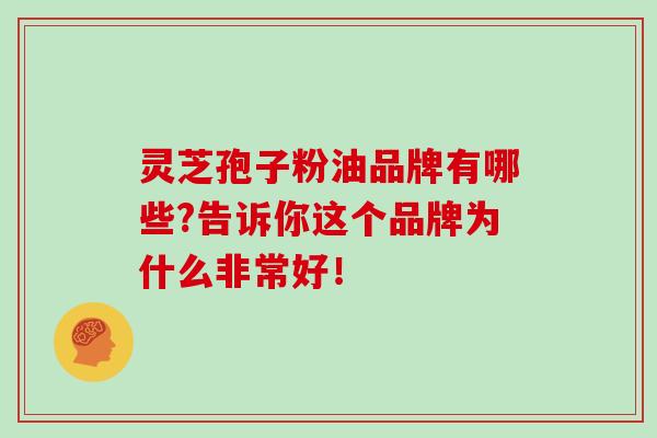 灵芝孢子粉油品牌有哪些?告诉你这个品牌为什么非常好! 灵芝孢子粉油品牌有哪些?告诉你这个品牌为什么非常好!