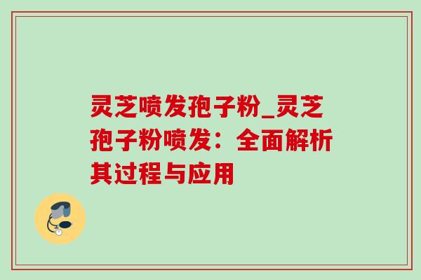 灵芝喷发孢子粉_灵芝孢子粉喷发:全面解析其过程与应用 灵芝喷发孢子粉_灵芝孢子粉喷发:全面解析其过程与应用