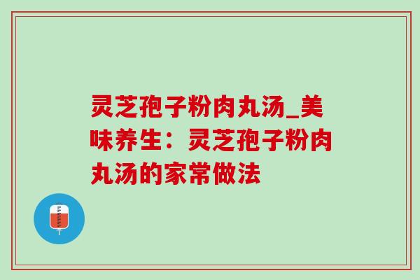 灵芝孢子粉肉丸汤_美味养生:灵芝孢子粉肉丸汤的家常做法 灵芝孢子粉肉丸汤_美味养生:灵芝孢子粉肉丸汤的家常做法