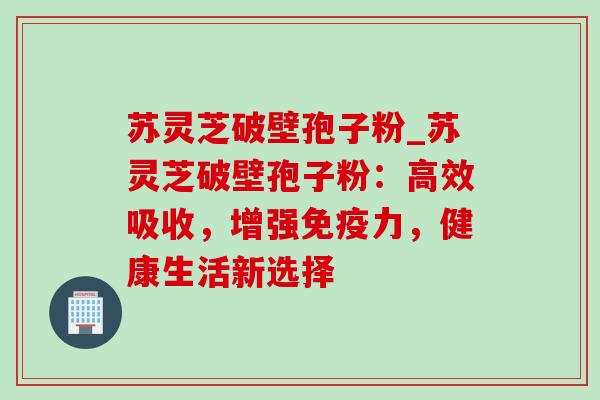 苏灵芝破壁孢子粉_苏灵芝破壁孢子粉:高效吸收,增强免疫力,健康生活新选择 苏灵芝破壁孢子粉_苏灵芝破壁孢子粉:高效吸收,增强免疫力,健康生活新选择